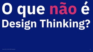 O que não é
Design Thinking?
Maio, 2019 / © 2019 IBM Corporation 44
 