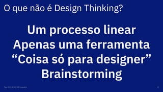 O que não é Design Thinking?
Maio, 2019 / © 2019 IBM Corporation 45
Um processo linear
Apenas uma ferramenta
“Coisa só para designer”
Brainstorming
 