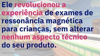 Ele revolucionou a
experiência de exames de
ressonância magnética
para crianças, sem alterar
nenhum aspecto técnico
do seu produto.
Maio, 2019 / © 2019 IBM Corporation 57
 