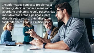 Maio, 2019 / © 2019 IBM Corporation 65
Inconformados com esse problema, a
liderança decidiu mudar a maneira de
abordar o problema: reuniu pessoas das
mais diversas áreas e posições, para
discutir sobre o caso; além disso, um
facilitador para conduzir a discussão.
 