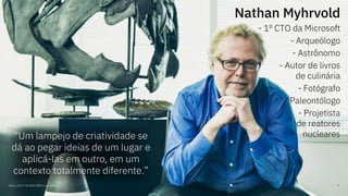 Maio, 2019 / © 2019 IBM Corporation 7
Nathan Myhrvold
- 1º CTO da Microsoft
- Arqueólogo
- Astrônomo
- Autor de livros
de culinária
- Fotógrafo
- Paleontólogo
- Projetista
de reatores
nucleares“Um lampejo de criatividade se
dá ao pegar ideias de um lugar e
aplicá-las em outro, em um
contexto totalmente diferente.”
 