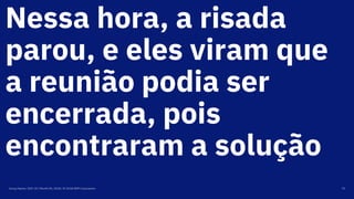 Nessa hora, a risada
parou, e eles viram que
a reunião podia ser
encerrada, pois
encontraram a solução
Group Name / DOC ID / Month XX, 2018 / © 2018 IBM Corporation 73
 