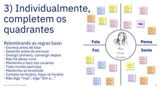 3) Individualmente,
completem os
quadrantes
Relembrando as regras base:
- Escreva antes de falar
- Desenhe antes de escrever
- Divergir primeiro, convergir depois
- Não há ideias ruins
- Mantenha o foco nos usuários
- Todo mundo participa
- Mantenha-se envolvido
- Comece no horário, fique no horário
- Não diga “mas”, diga “Sim e…”
Maio, 2019 / © 2019 IBM Corporation 84
Fala
Faz
Pensa
SenteMaria
25 anos
Secretária
orem ipsum
dolor sit amet,
consectetur
adipiscing elit.
orem ipsum
dolor sit amet,
consectetur
adipiscing elit.
orem ipsum
dolor sit amet,
consectetur
adipiscing elit.
orem ipsum
dolor sit amet,
consectetur
adipiscing elit.
orem ipsum
dolor sit amet,
consectetur
adipiscing elit.
orem ipsum
dolor sit amet,
consectetur
adipiscing elit.
orem ipsum
dolor sit amet,
consectetur
adipiscing elit.
orem ipsum
dolor sit amet,
consectetur
adipiscing elit.
orem ipsum
dolor sit amet,
consectetur
adipiscing elit.
orem ipsum
dolor sit amet,
consectetur
adipiscing elit.
orem ipsum
dolor sit amet,
consectetur
adipiscing elit.
orem ipsum
dolor sit amet,
consectetur
adipiscing elit.
orem ipsum
dolor sit amet,
consectetur
adipiscing elit.
orem ipsum
dolor sit amet,
consectetur
adipiscing elit.
orem ipsum
dolor sit amet,
consectetur
adipiscing elit.
orem ipsum
dolor sit amet,
consectetur
adipiscing elit.
orem ipsum
dolor sit amet,
consectetur
adipiscing elit.
orem ipsum
dolor sit amet,
consectetur
adipiscing elit.
orem ipsum
dolor sit amet,
consectetur
adipiscing elit.
orem ipsum
dolor sit amet,
consectetur
adipiscing elit.
 