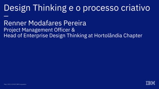 Design Thinking e o processo criativo
—
Renner Modafares Pereira
Project Management Officer &
Head of Enterprise Design Thinking at Hortolândia Chapter
Maio, 2019 / © 2019 IBM Corporation
 