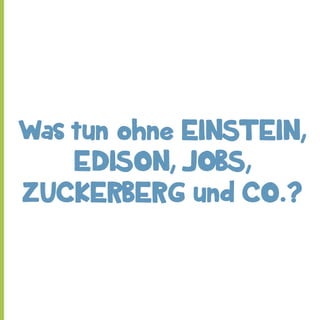 Was tun ohne EINSTEIN,
EDISON, JOBS,
ZUCKERBERG und CO.?

 