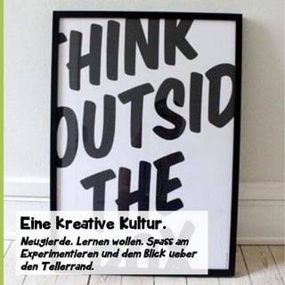 Eine kreative Kultur.
Neugierde. Lernen wollen. Spass am
Experimentieren und dem Blick ueber
den Tellerrand.

 