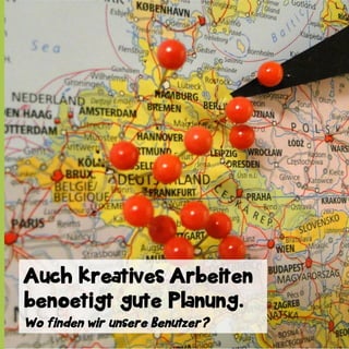 Auch kreatives Arbeiten
benoetigt gute Planung.
Wo finden wir unsere Benutzer?

 