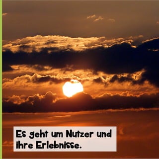 Es geht um Nutzer und
ihre Erlebnisse.

 