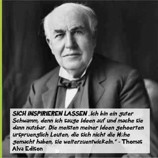 SICH INSPIRIEREN LASSEN „Ich bin ein guter
Schwamm, denn ich sauge Ideen auf und mache sie
dann nutzbar. Die meisten meiner Ideen gehoerten
urspruenglich Leuten, die sich nicht die Mühe
gemacht haben, sie weiterzuentwickeln.“ - Thomas
Alva Edison

 