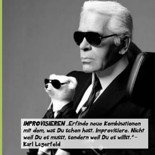 IMPROVISIEREN „Erfinde neue Kombinationen
mit dem, was Du schon hast. Improvisiere. Nicht
weil Du es musst, sondern weil Du es willst.” ‒
Karl Lagerfeld

 