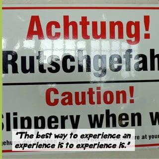 “The best way to experience an
experience is to experience is.”

 
