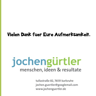 Vielen Dank fuer Eure Aufmerksamkeit.

!"#$%&'()*+%)

menschen, ideen & resultate
tullastraße 82, 76131 karlsruhe
jochen.guertler@googlemail.com
www.jochenguertler.de

 