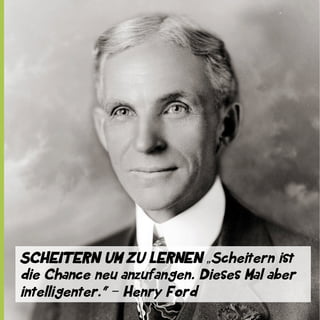 SCHEITERN UM ZU LERNEN „Scheitern ist
die Chance neu anzufangen. Dieses Mal aber
intelligenter.“ ‒ Henry Ford

 