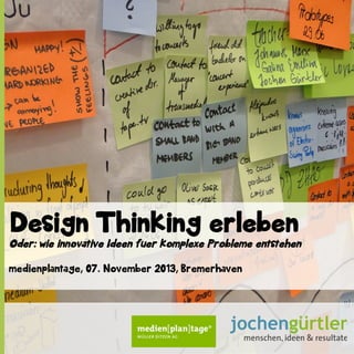 Design Thinking erleben
Oder: wie innovative Ideen fuer komplexe Probleme entstehen
medienplantage, 07. November 2013, Bremerhaven

 