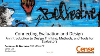 Connecting Evaluation and Design
An Introduction to Design Thinking, Methods, and Tools for
Evaluators
Cameron D. Norman PhD MDes CE
Cense Ltd.
@cdnorman Spring 2021
 