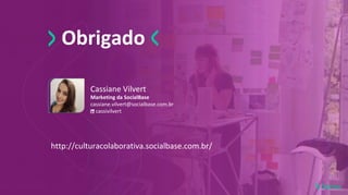 Obrigado
Cassiane Vilvert
Marketing da SocialBase
cassiane.vilvert@socialbase.com.br
cassivilvert
http://culturacolaborativa.socialbase.com.br/
 