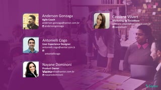 Antonielli Cogo
User Experience Designer
antonielli.cogo@senior.com.b
r
antoniellicogo
Nayane Dominoni
Vieira
Product Owner
nayane.vieira@senior.com.br
nayanedominoni
Anderson Gonzaga
Agile Coach
anderson.gonzaga@senior.com.br
andersongonzaga
Cassiane Vilvert
Marketing da SocialBase
cassiane.vilvert@socialbase.com.br
cassivilvert
 