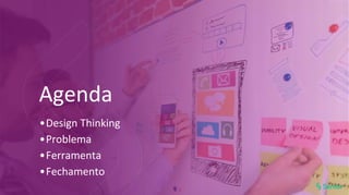 •Design Thinking
•Problema
•Ferramenta
•Fechamento
Agenda
 