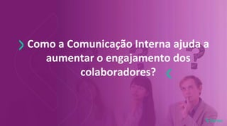 Como a Comunicação Interna ajuda a
aumentar o engajamento dos
colaboradores?
 