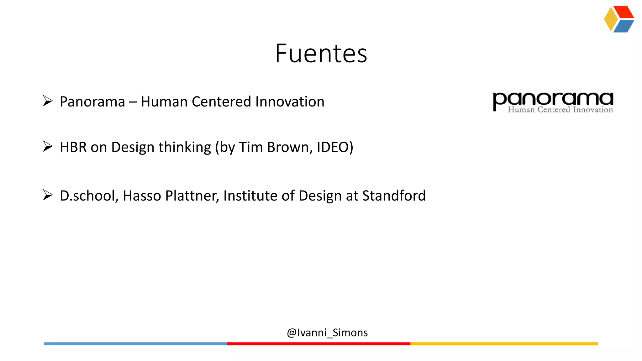 @Ivanni_Simons
Fuentes
 Panorama – Human Centered Innovation
 HBR on Design thinking (by Tim Brown, IDEO)
 D.school, Hasso Plattner, Institute of Design at Standford
 