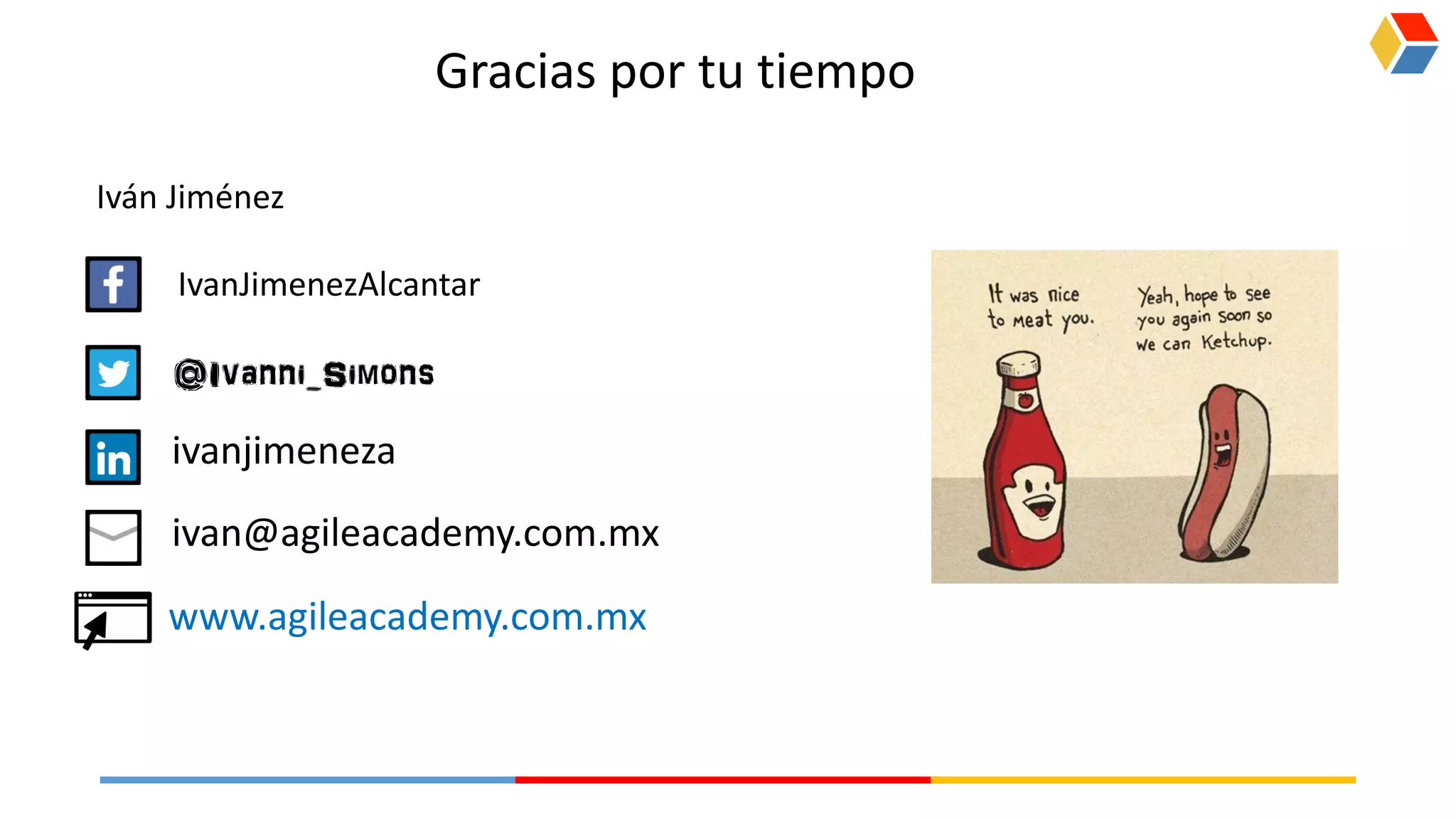 @Ivanni_Simons
Iván Jiménez
IvanJimenezAlcantar
@Ivanni_Simons
Gracias por tu tiempo
ivanjimeneza
ivan@agileacademy.com.mx
www.agileacademy.com.mx
 