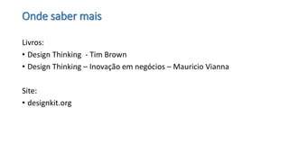Onde saber mais 
Livros: 
•Design Thinking-Tim Brown 
•Design Thinking–Inovação em negócios –Mauricio Vianna 
Site: 
•designkit.org  