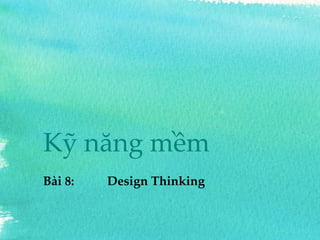 Kỹ năng mềm 
Bài8: Design Thinking  