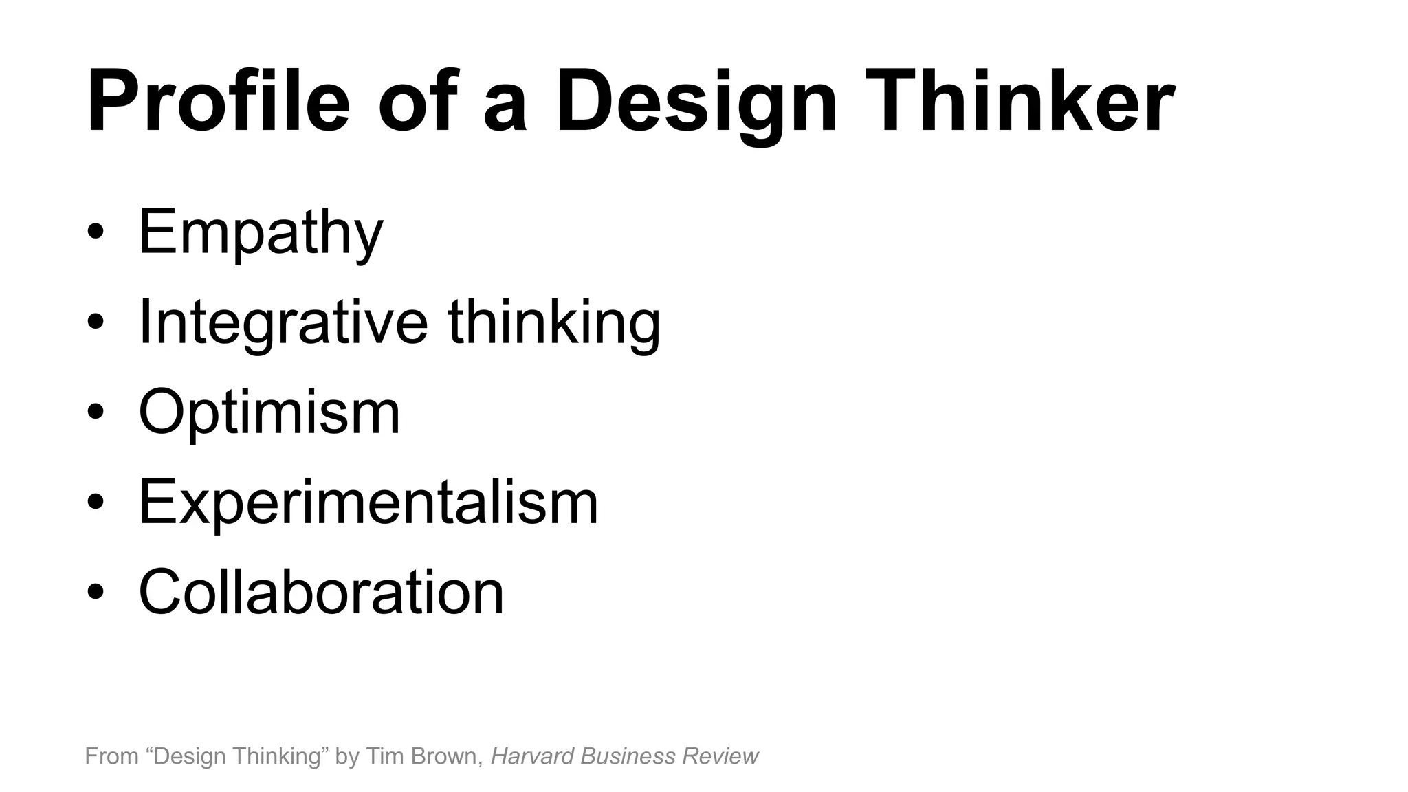 Profile of a Design Thinker
• Empathy
• Integrative thinking
• Optimism
• Experimentalism
• Collaboration
From “Design Thinking” by Tim Brown, Harvard Business Review
 