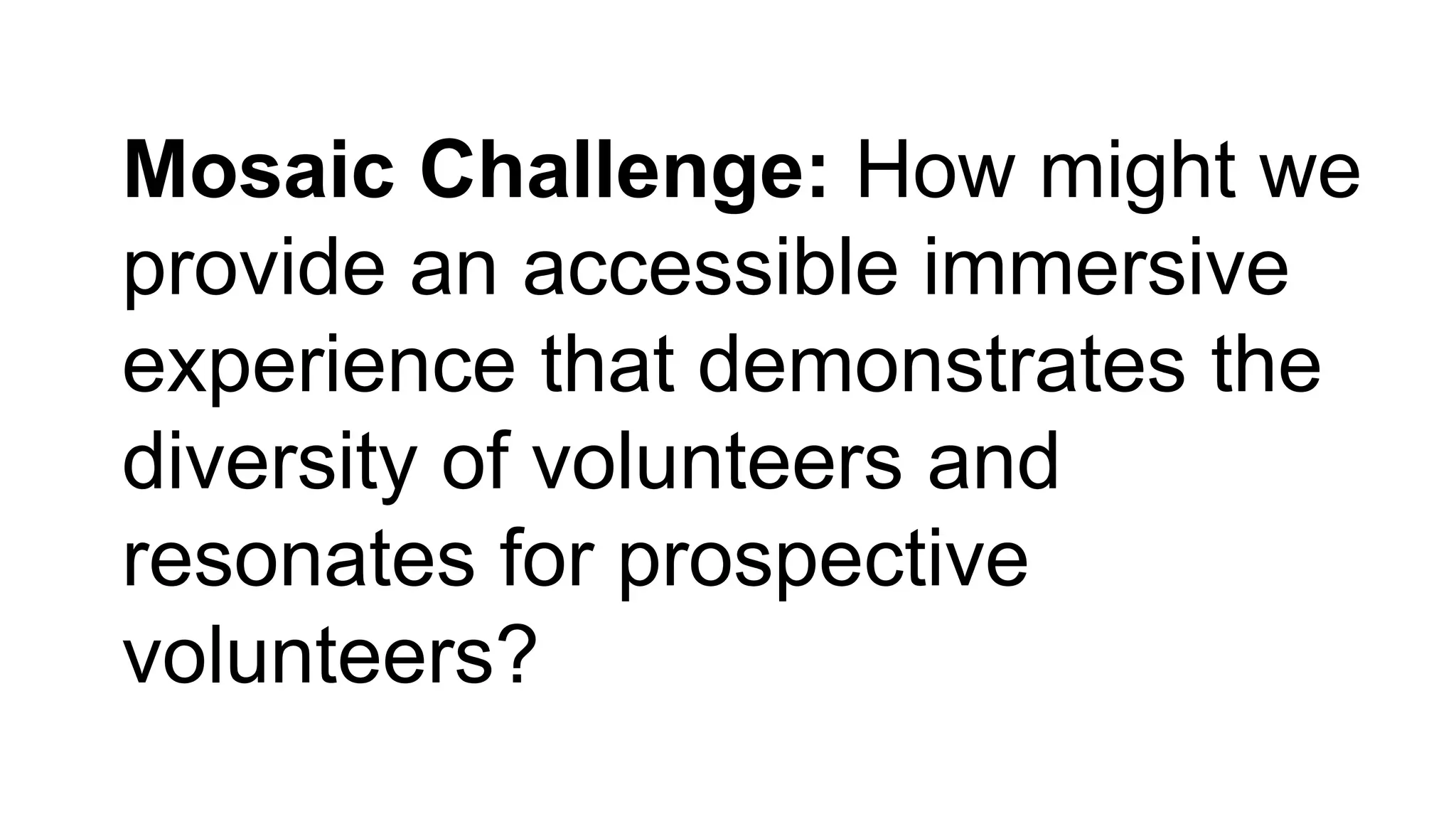 Mosaic Challenge: How might we
provide an accessible immersive
experience that demonstrates the
diversity of volunteers and
resonates for prospective
volunteers?
 