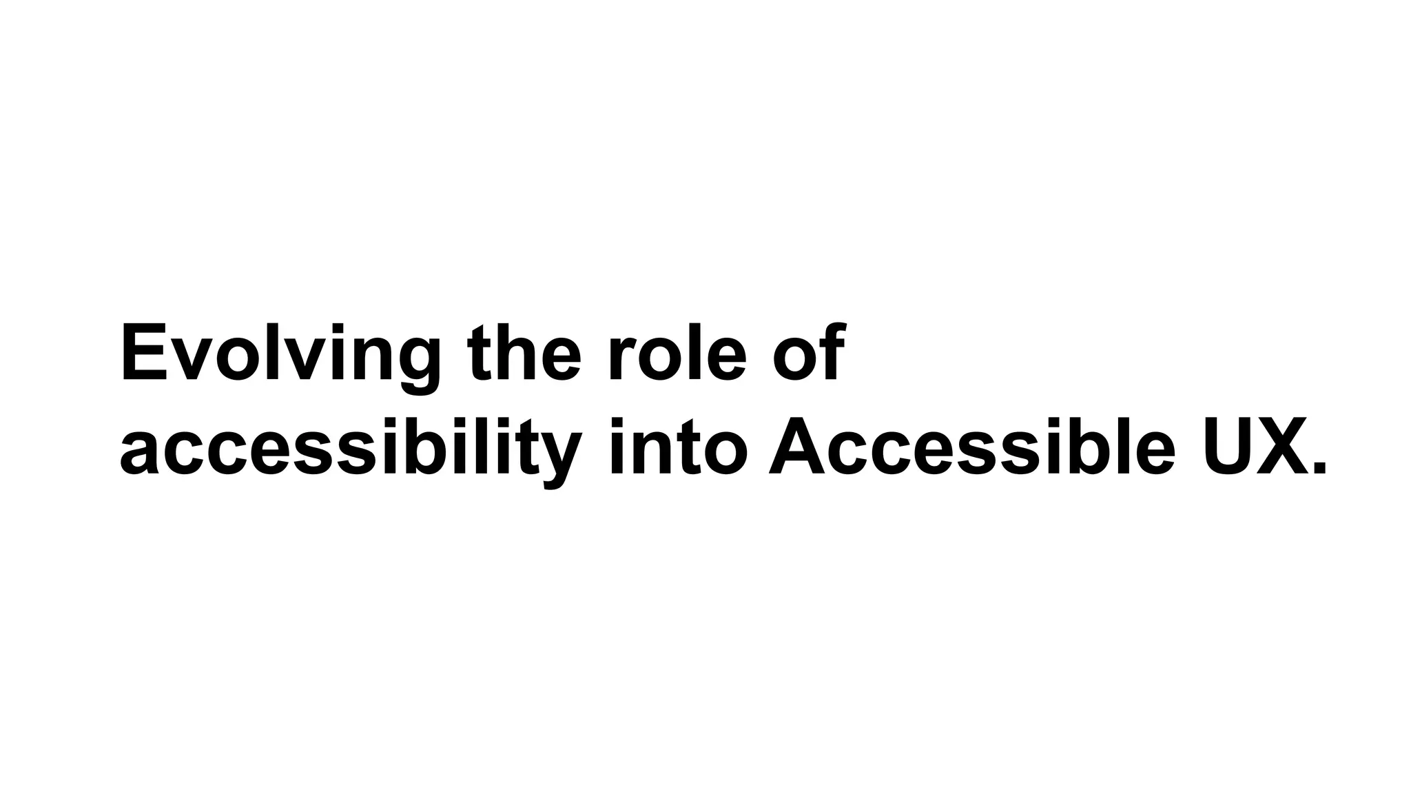 Evolving the role of
accessibility into Accessible UX.
 
