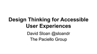 Design Thinking for Accessible
User Experiences
David Sloan @sloandr
The Paciello Group
 