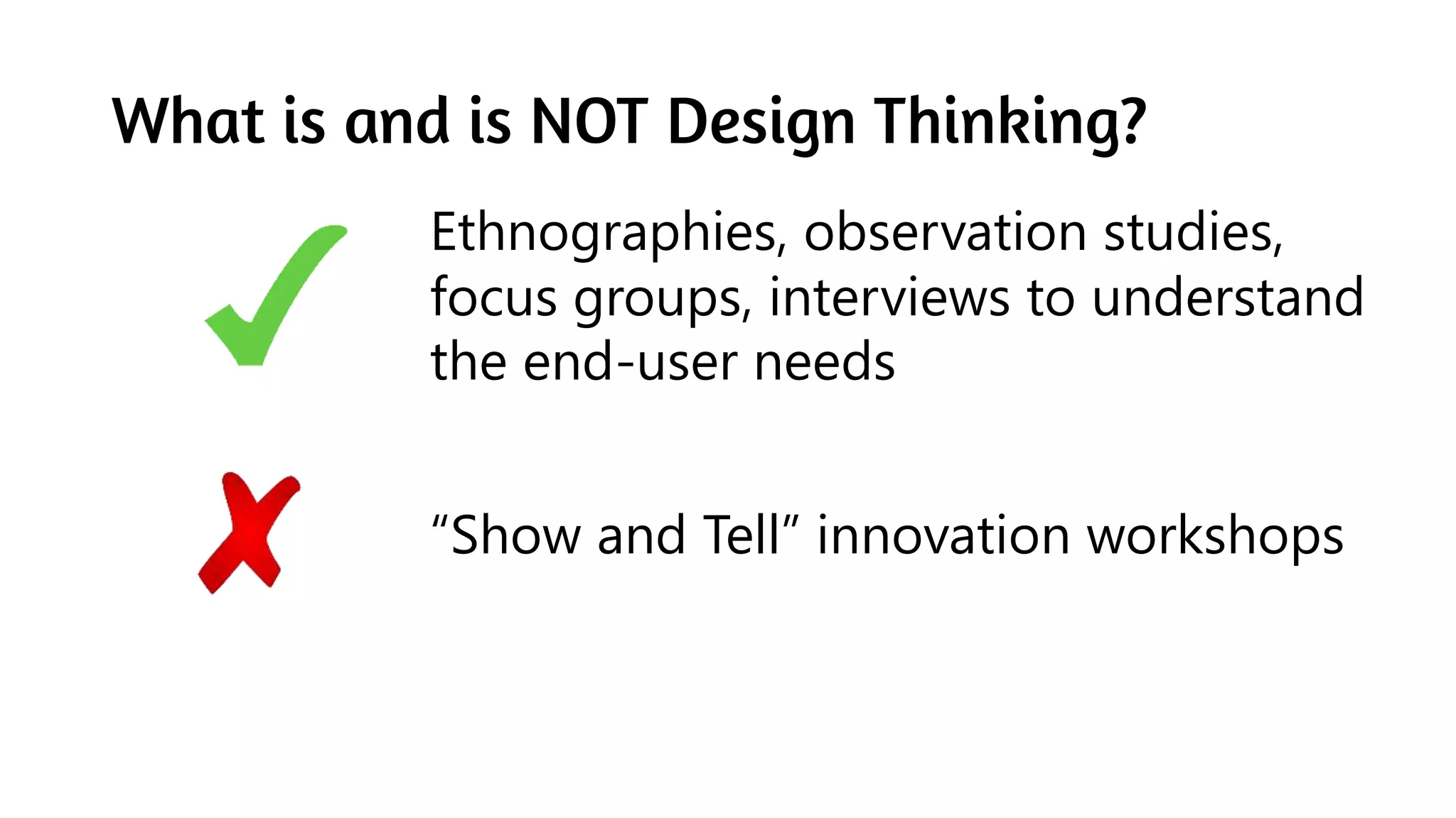 What is and is NOT Design Thinking?
Ethnographies, observation studies,
focus groups, interviews to understand
the end-user needs
“Show and Tell” innovation workshops
 
