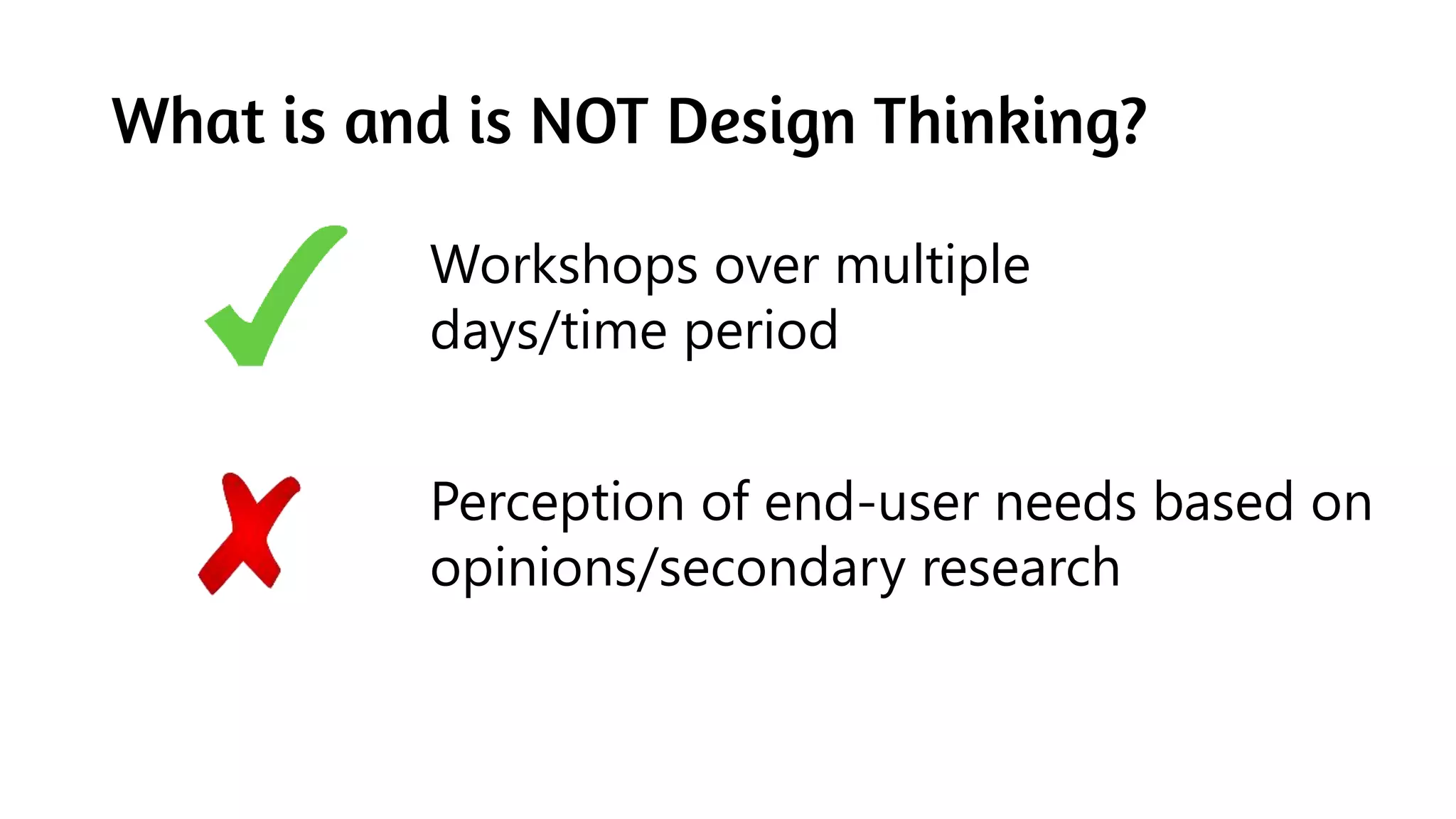 What is and is NOT Design Thinking?
Workshops over multiple
days/time period
Perception of end-user needs based on
opinions/secondary research
 