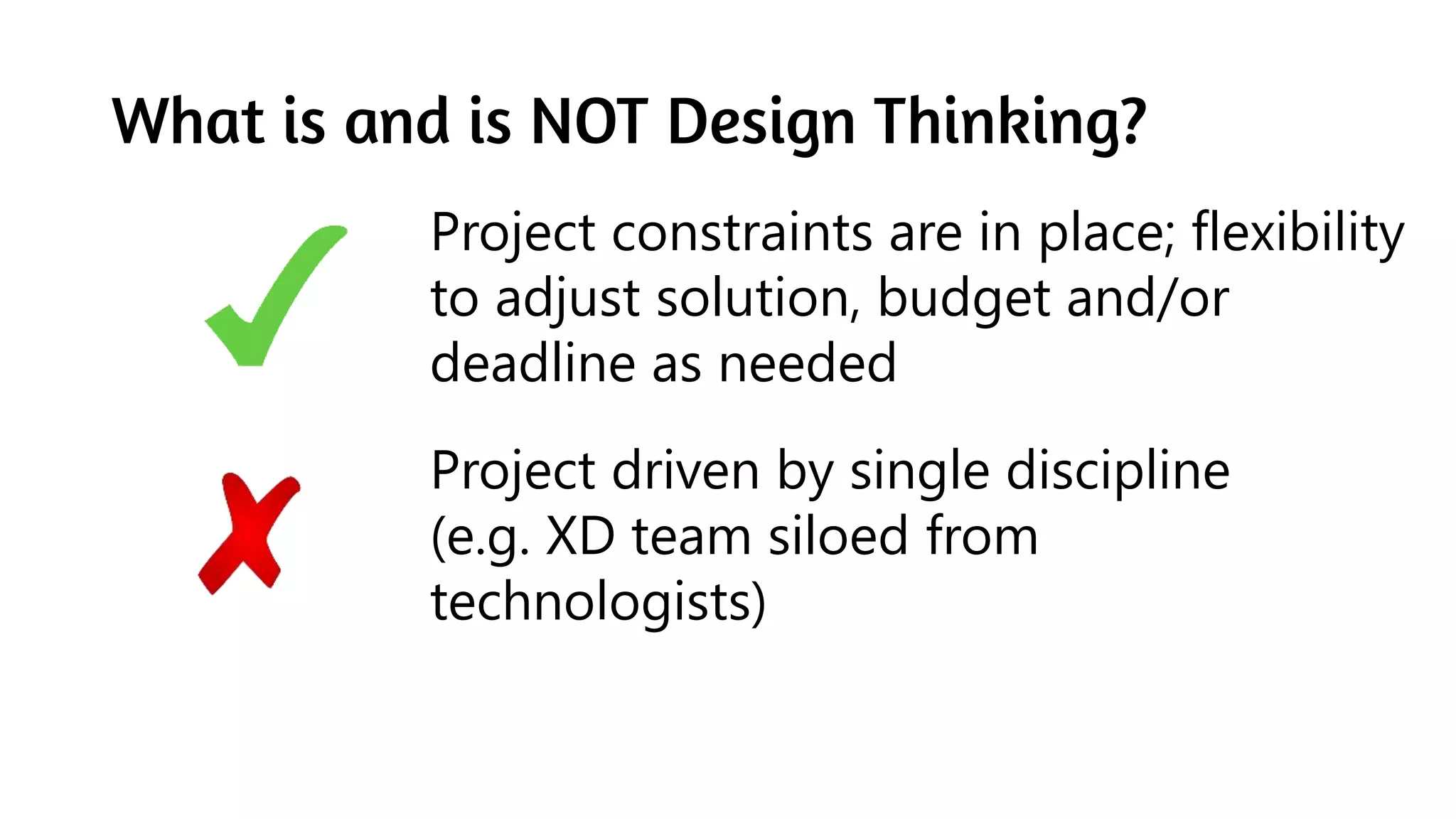 What is and is NOT Design Thinking?
Project constraints are in place; flexibility
to adjust solution, budget and/or
deadline as needed
Project driven by single discipline
(e.g. XD team siloed from
technologists)
 