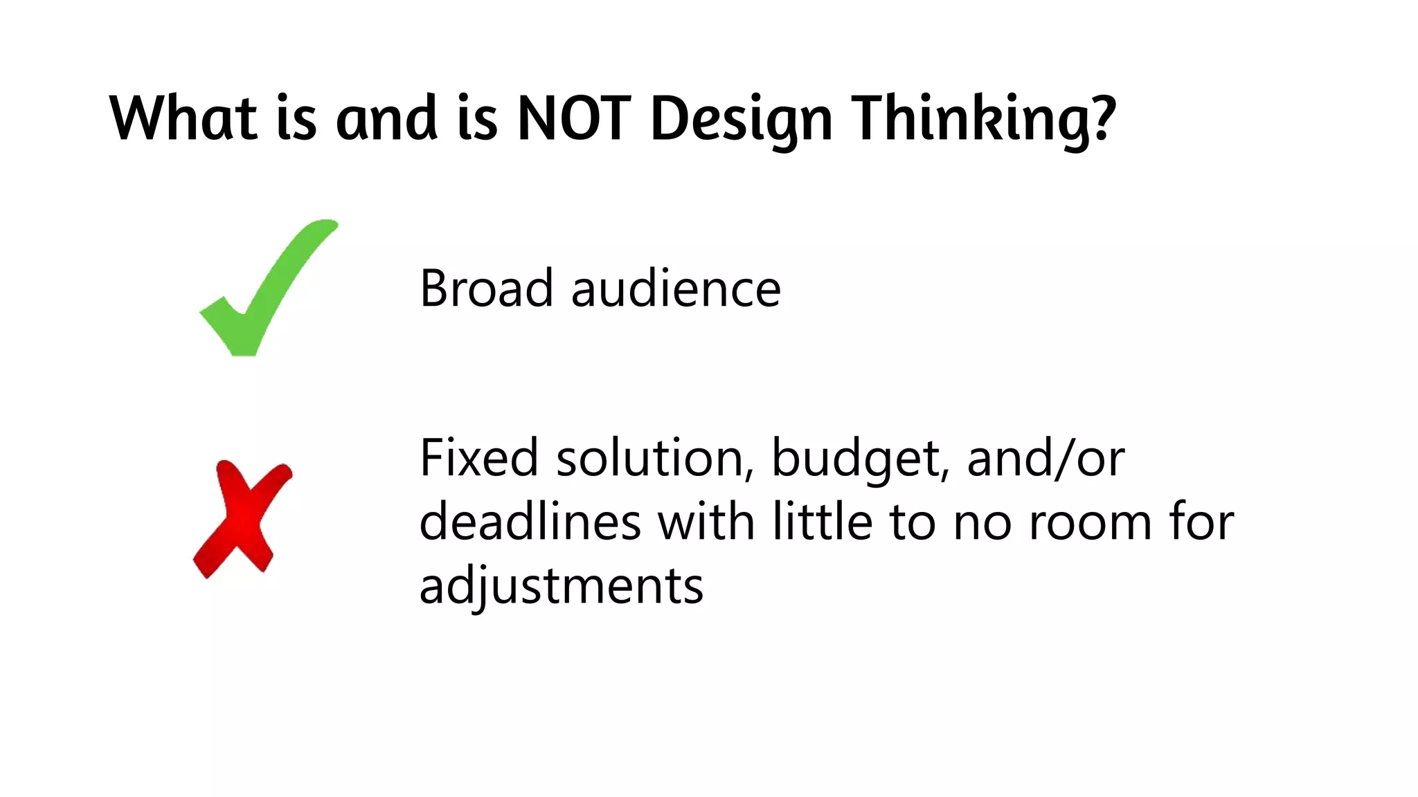 What is and is NOT Design Thinking?
Broad audience
Fixed solution, budget, and/or
deadlines with little to no room for
adjustments
 