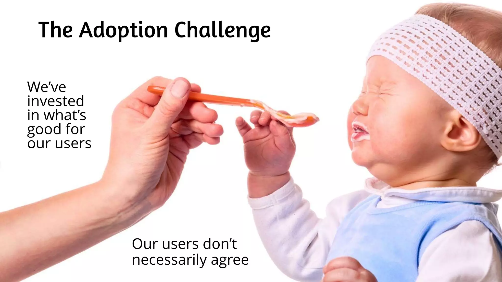 The Adoption Challenge
Our users don’t
necessarily agree
We’ve
invested
in what’s
good for
our users
 