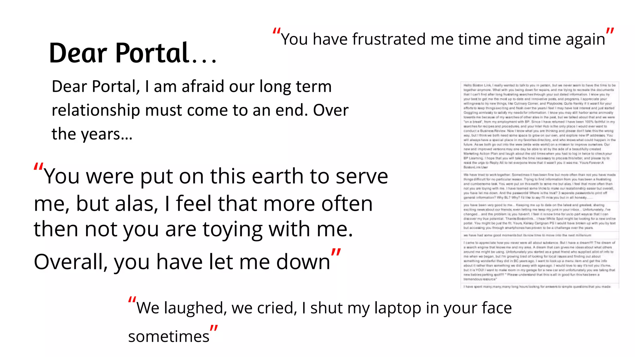 Dear Portal…
“You have frustrated me time and time again”
“You were put on this earth to serve
me, but alas, I feel that more often
then not you are toying with me.
Overall, you have let me down”
“We laughed, we cried, I shut my laptop in your face
sometimes”
Dear Portal, I am afraid our long term
relationship must come to an end. Over
the years…
 