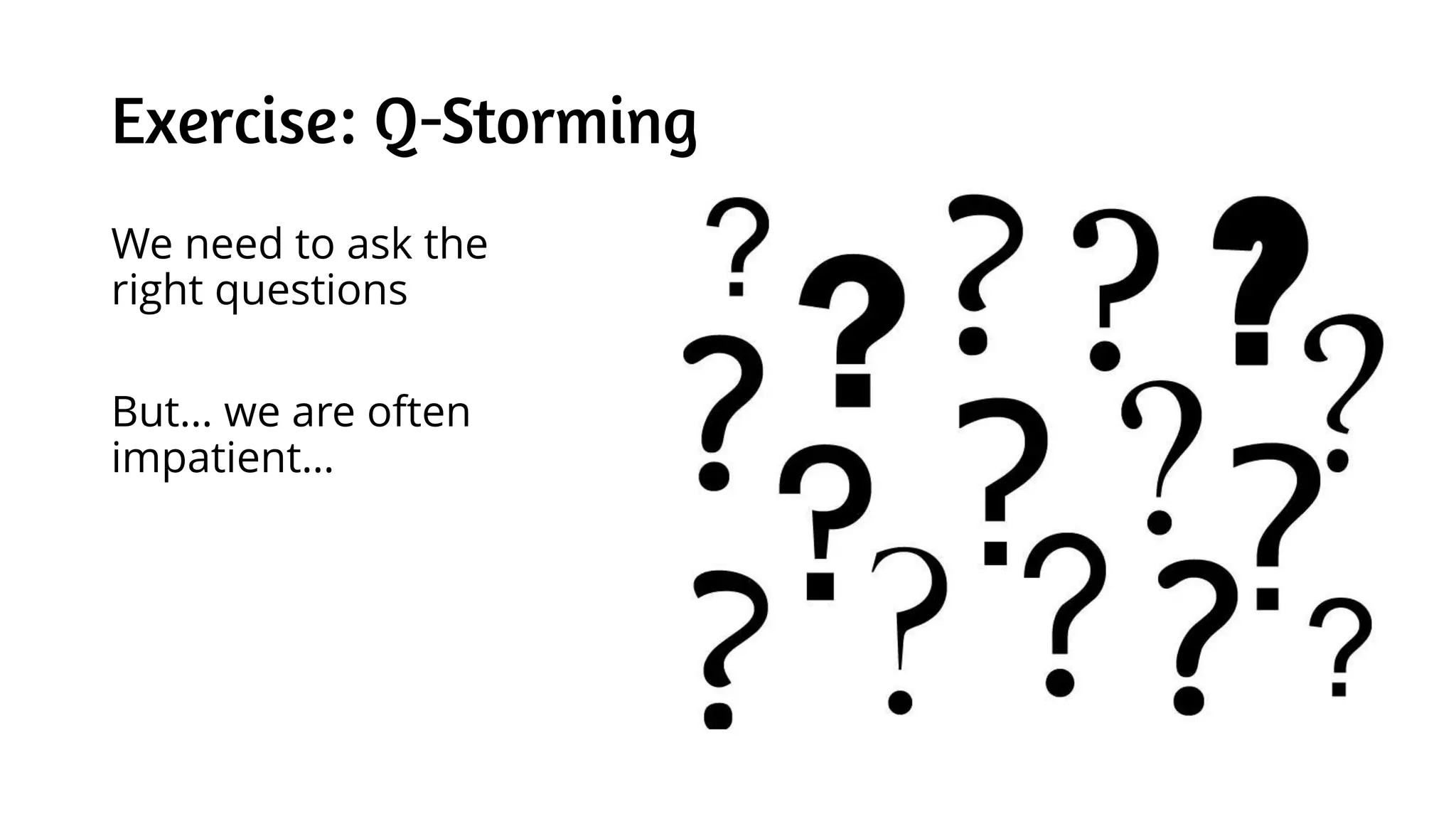 Exercise: Q-Storming
We need to ask the
right questions
But… we are often
impatient…
 