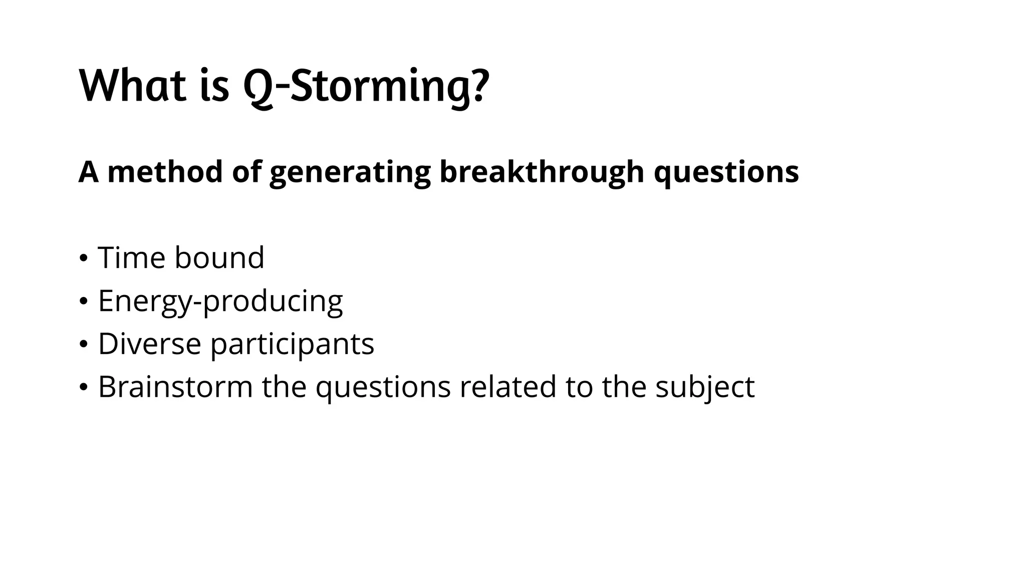 What is Q-Storming?
A method of generating breakthrough questions
• Time bound
• Energy-producing
• Diverse participants
• Brainstorm the questions related to the subject
 