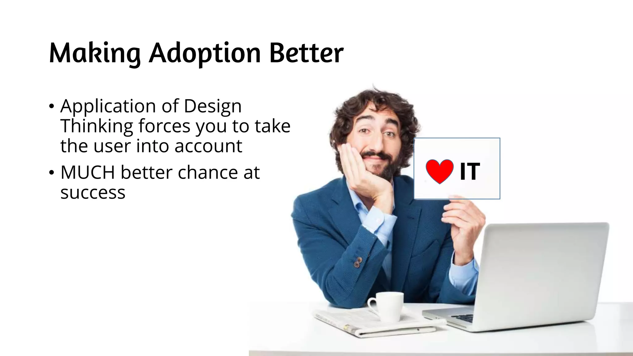 Making Adoption Better
• Application of Design
Thinking forces you to take
the user into account
• MUCH better chance at
success
IT
 
