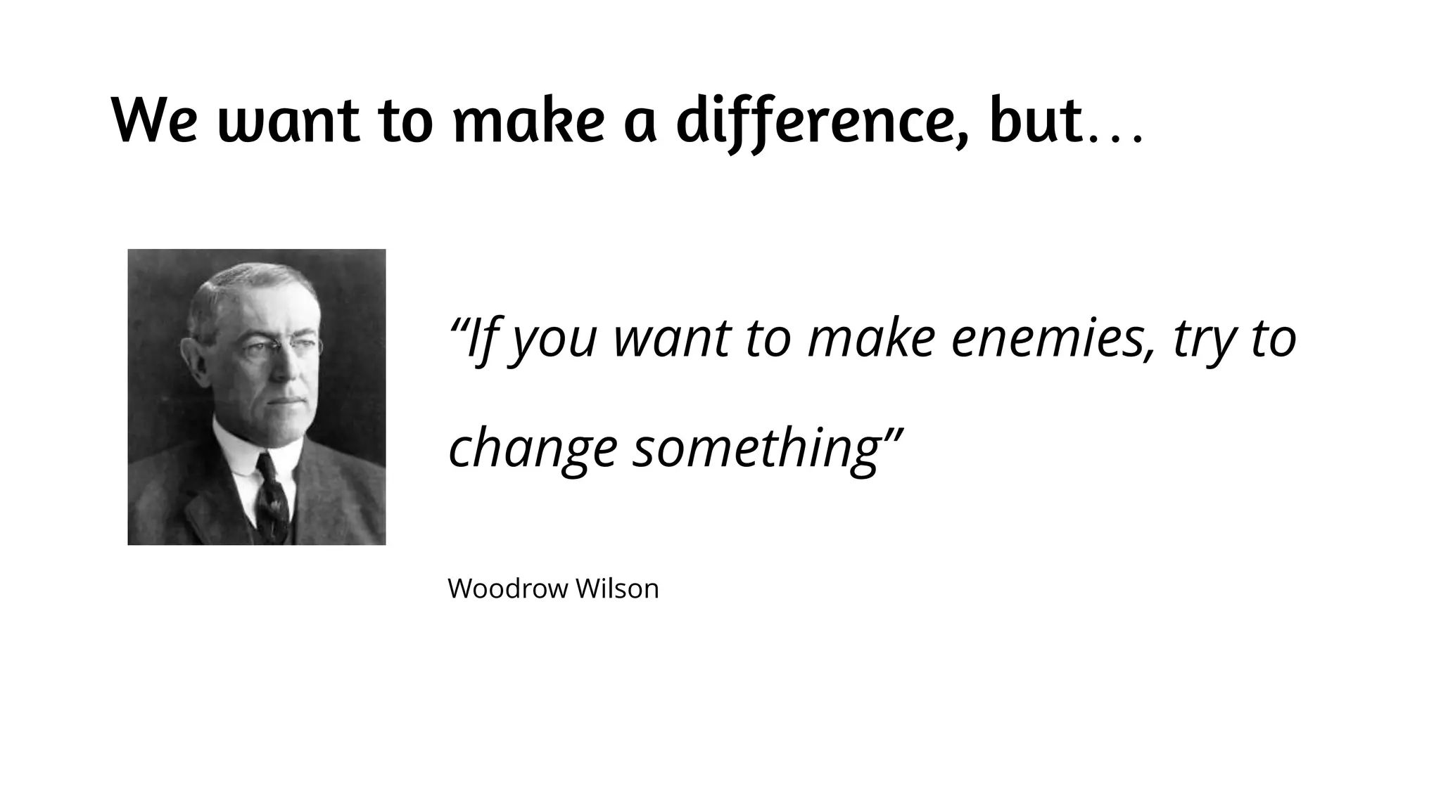 We want to make a difference, but…
“If you want to make enemies, try to
change something”
Woodrow Wilson
 