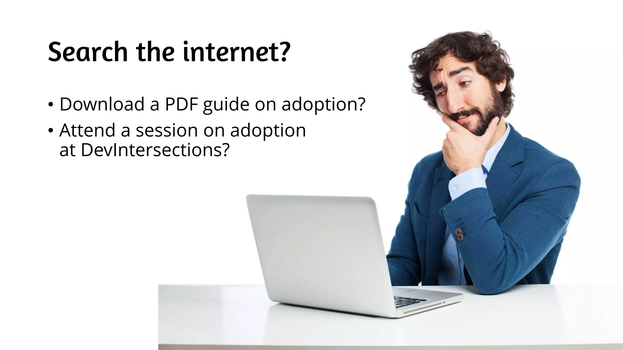 Search the internet?
• Download a PDF guide on adoption?
• Attend a session on adoption
at DevIntersections?
 