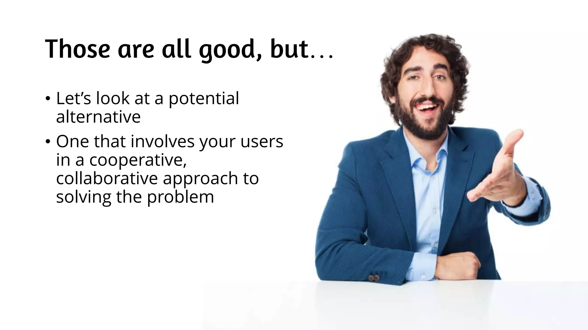 Those are all good, but…
• Let’s look at a potential
alternative
• One that involves your users
in a cooperative,
collaborative approach to
solving the problem
 