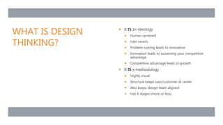 WHAT IS DESIGN
THINKING?
 It IS an ideology
 Human centered
 User centric
 Problem solving leads to innovation
 Innov...
