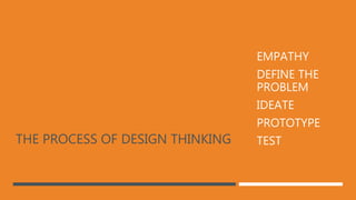 THE PROCESS OF DESIGN THINKING
1. EMPATHY
2. DEFINE THE
PROBLEM
3. IDEATE
4. PROTOTYPE
5. TEST
 