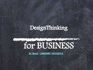 DesignThinking
for BUSINESS
M. Sirod – AIBIZNET, 06102018
 
