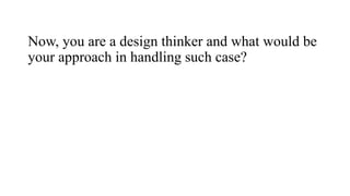 Now, you are a design thinker and what would be
your approach in handling such case?
 