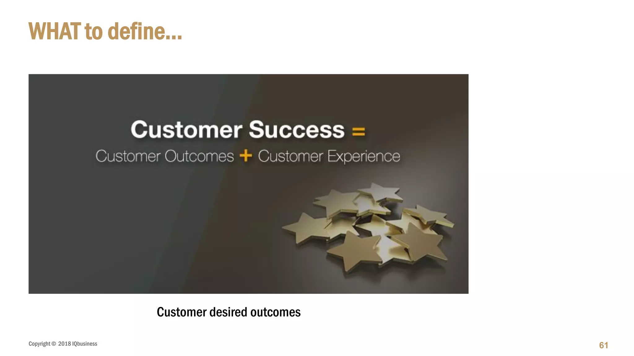 Copyright © 2018 IQbusiness
WHAT to define…
61
Customer desired outcomes
 