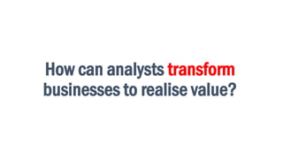 10
How can analysts transform
businesses to realise value?
 