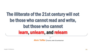 Copyright © 2018 IQbusiness 102
The illiterate of the 21st century will not
be those who cannot read and write,
but those who cannot
learn, unlearn, and relearn
Alvin Toffler | futurist, writer & businessman
 